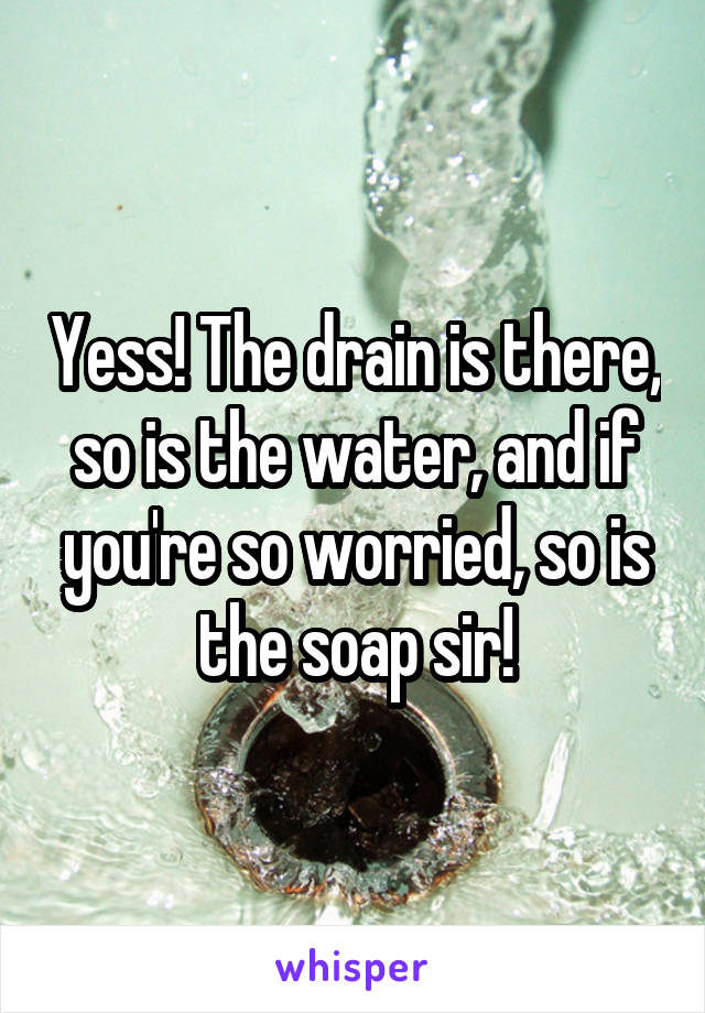 Yess! The drain is there, so is the water, and if you're so worried, so is the soap sir!