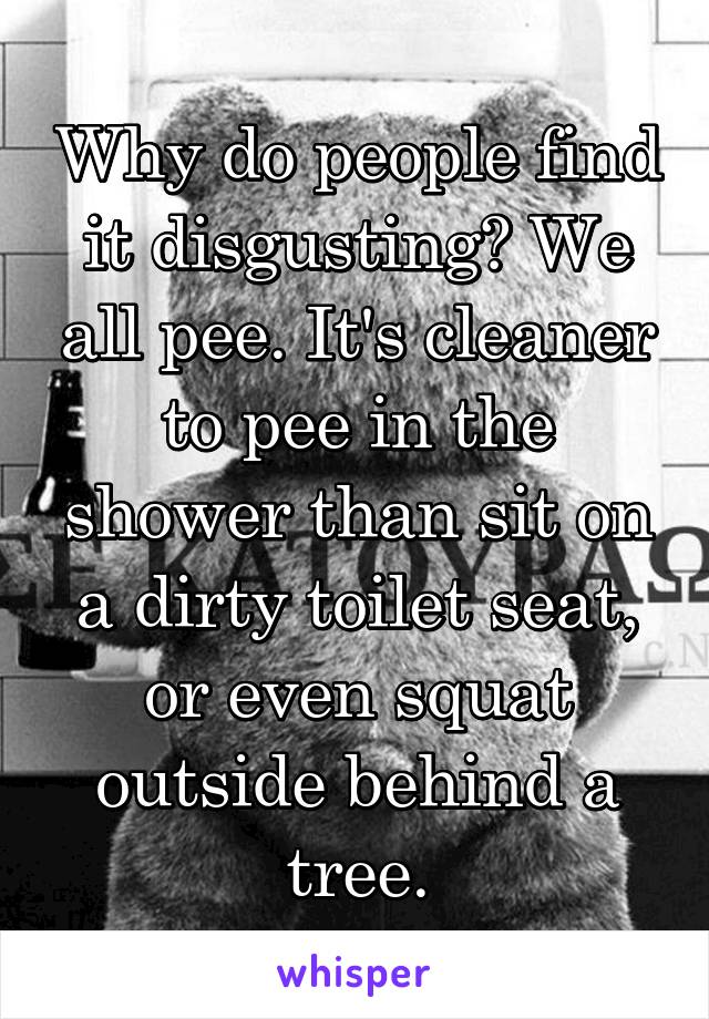 Why do people find it disgusting? We all pee. It's cleaner to pee in the shower than sit on a dirty toilet seat, or even squat outside behind a tree.