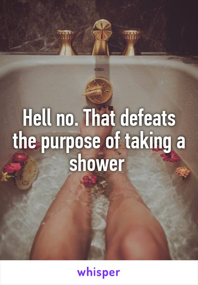 Hell no. That defeats the purpose of taking a shower 