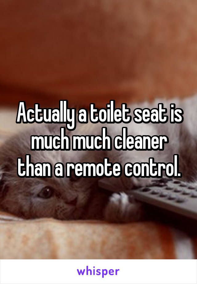 Actually a toilet seat is much much cleaner than a remote control.