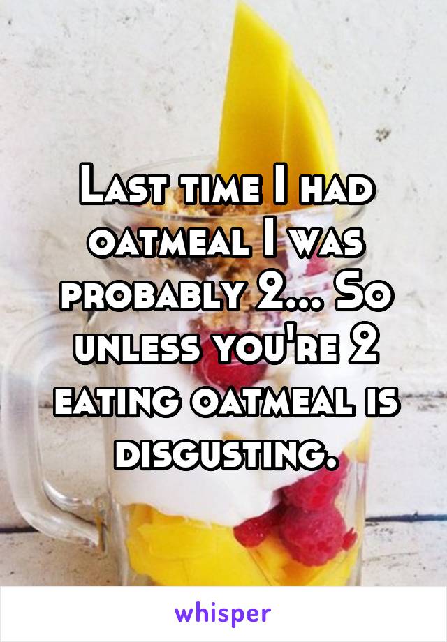 Last time I had oatmeal I was probably 2... So unless you're 2 eating oatmeal is disgusting.