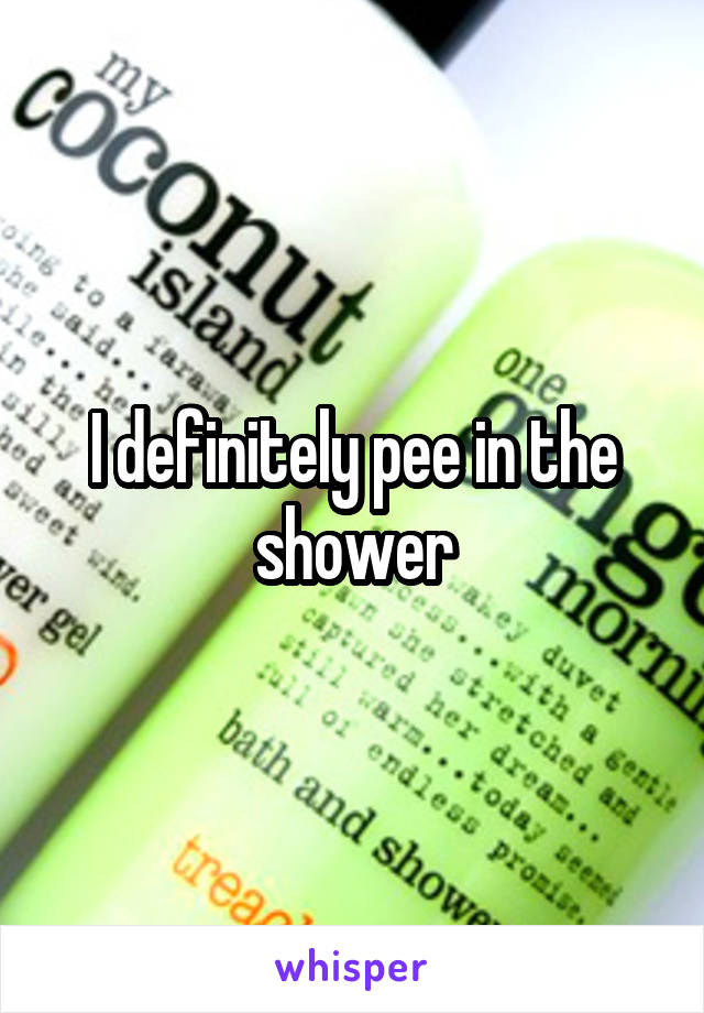 I definitely pee in the shower