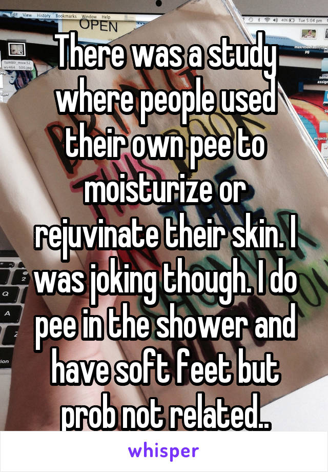 There was a study where people used their own pee to moisturize or rejuvinate their skin. I was joking though. I do pee in the shower and have soft feet but prob not related..