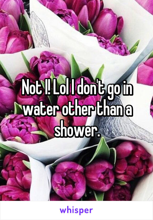 Not I! Lol I don't go in water other than a shower.