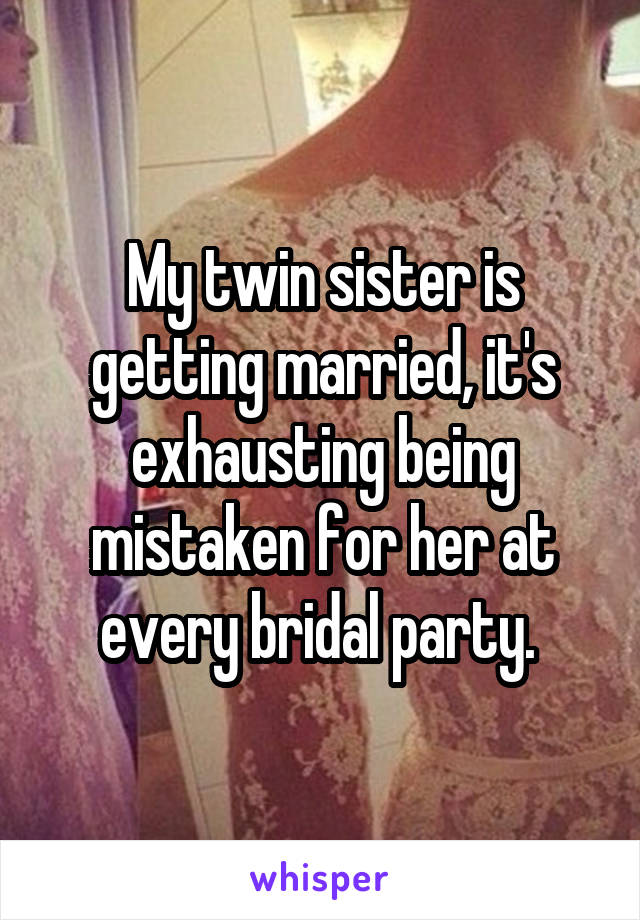 My twin sister is getting married, it's exhausting being mistaken for her at every bridal party. 