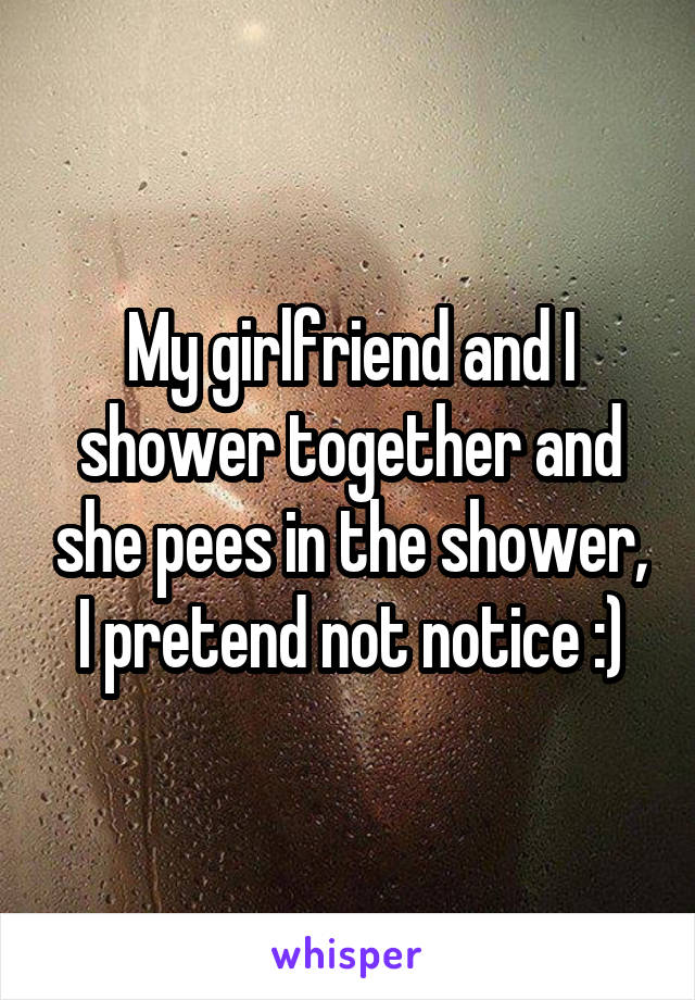 My girlfriend and I shower together and she pees in the shower, I pretend not notice :)