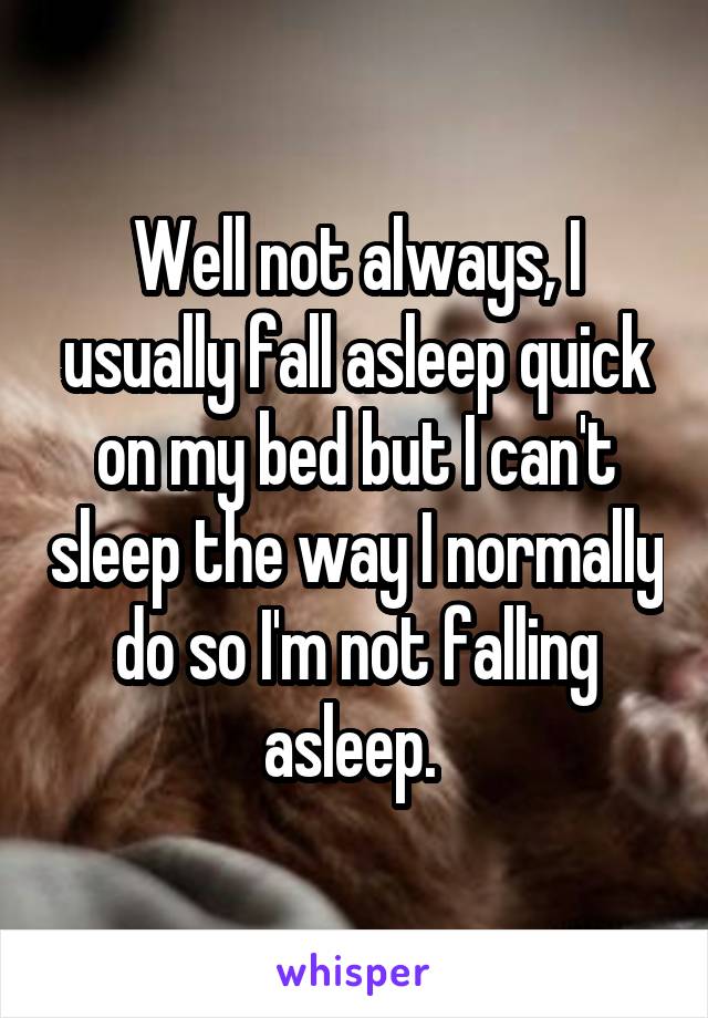 Well not always, I usually fall asleep quick on my bed but I can't sleep the way I normally do so I'm not falling asleep. 