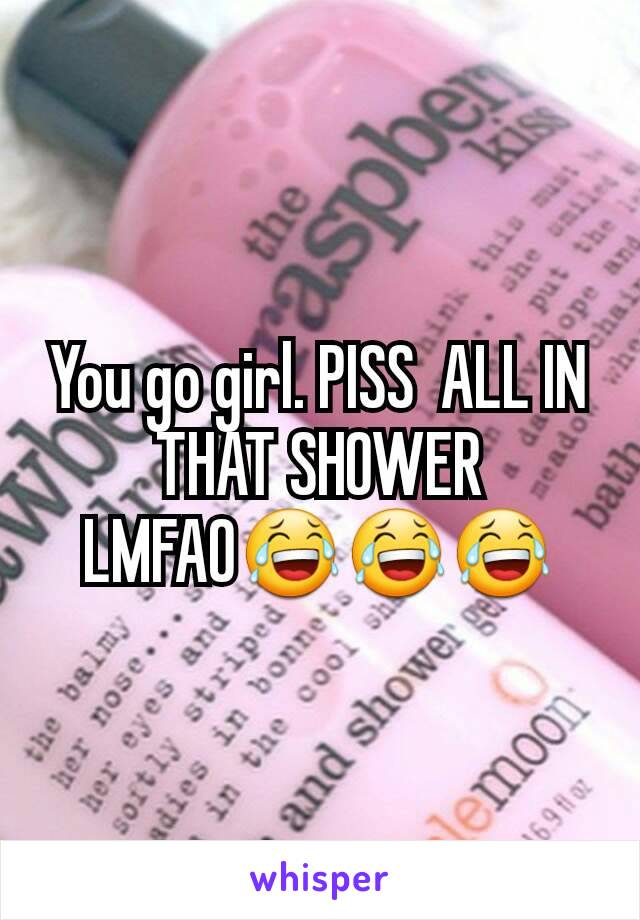 You go girl. PISS  ALL IN THAT SHOWER LMFAO😂😂😂