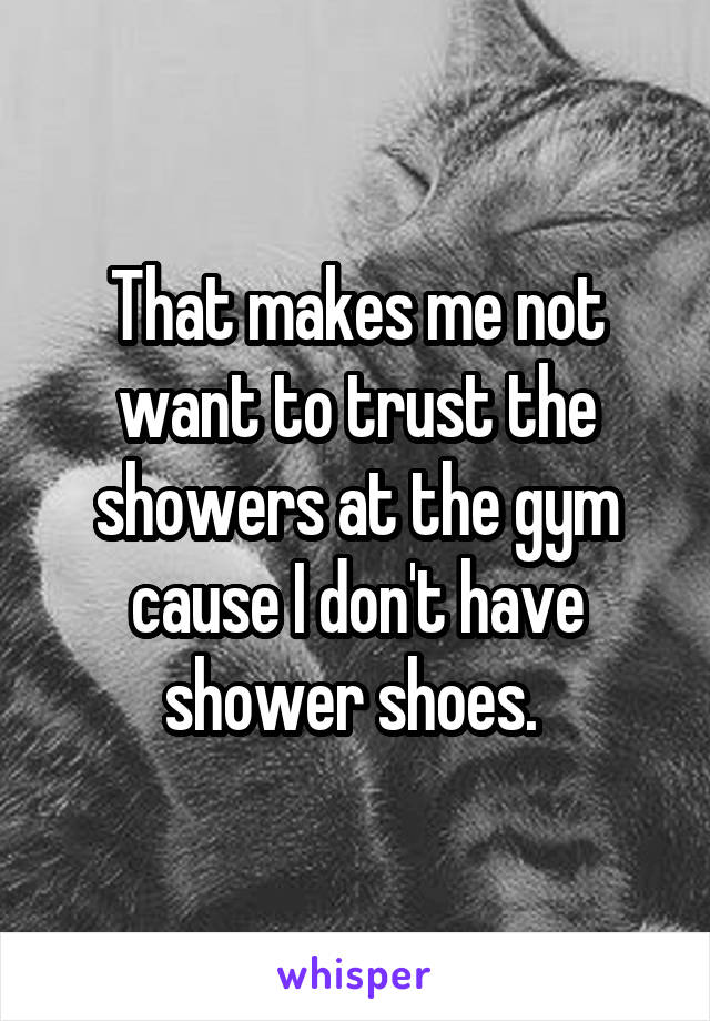 That makes me not want to trust the showers at the gym cause I don't have shower shoes. 