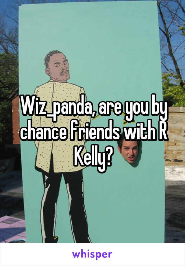 Wiz_panda, are you by chance friends with R Kelly?