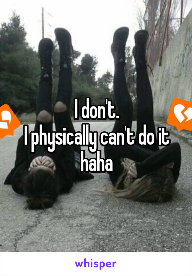 I don't.
I physically can't do it haha