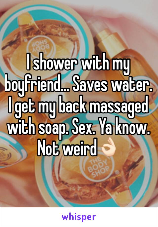 I shower with my boyfriend... Saves water. I get my back massaged with soap. Sex. Ya know. Not weird👌🏻