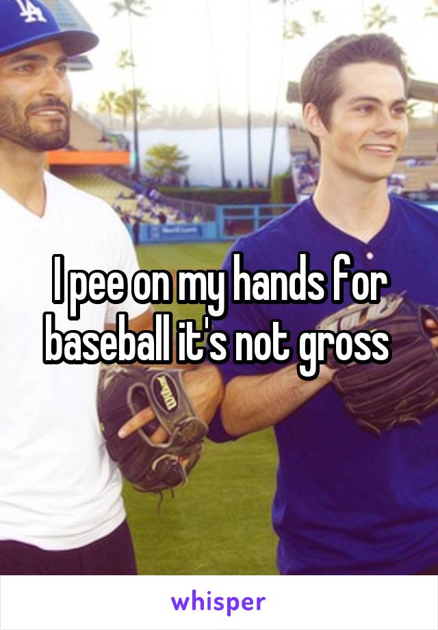 I pee on my hands for baseball it's not gross 