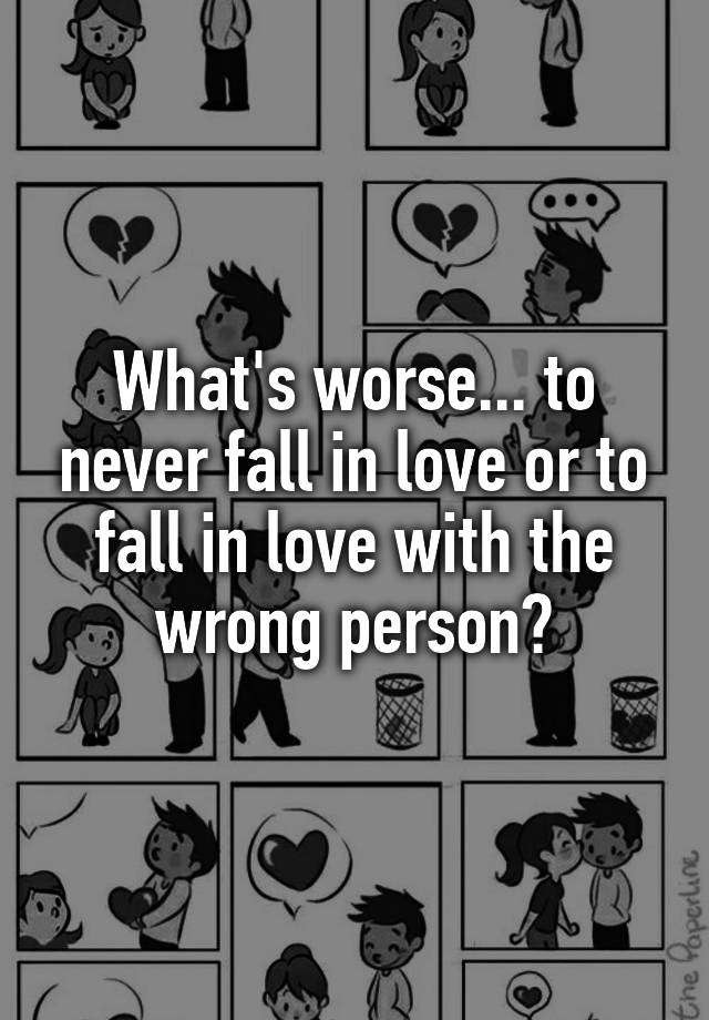 what-s-worse-to-never-fall-in-love-or-to-fall-in-love-with-the-wrong