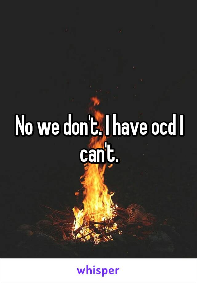 No we don't. I have ocd I can't.