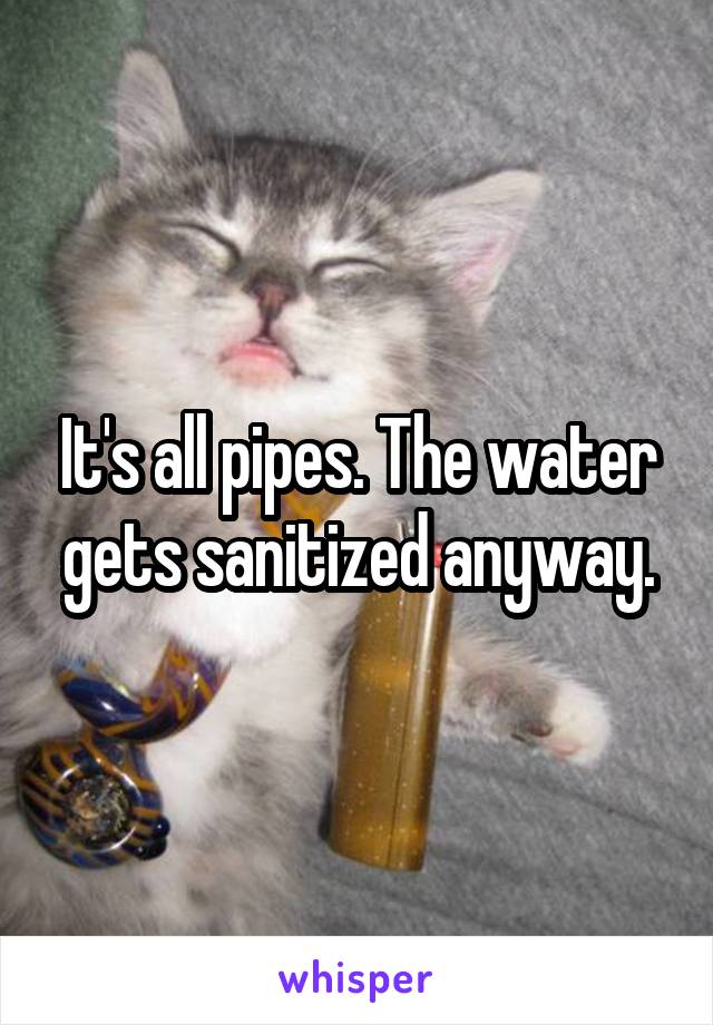 It's all pipes. The water gets sanitized anyway.