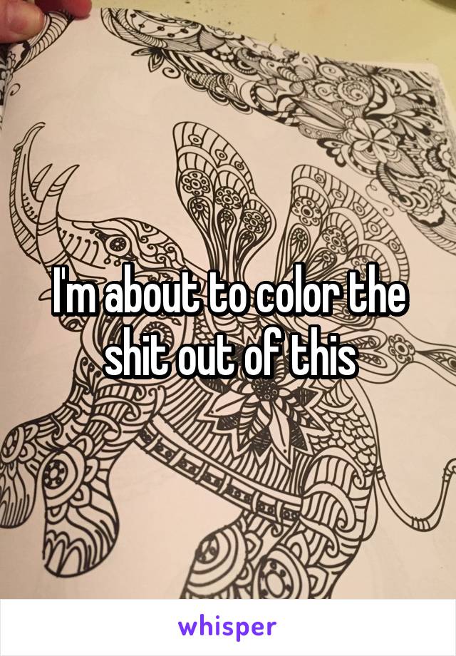 I'm about to color the shit out of this