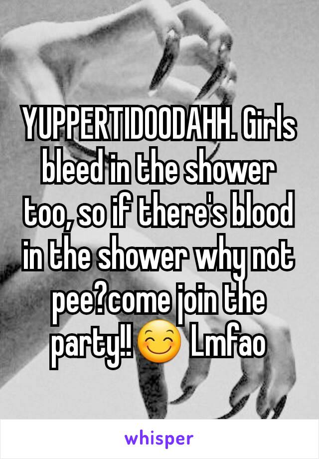 YUPPERTIDOODAHH. Girls bleed in the shower too, so if there's blood in the shower why not pee?come join the party!!😊 Lmfao