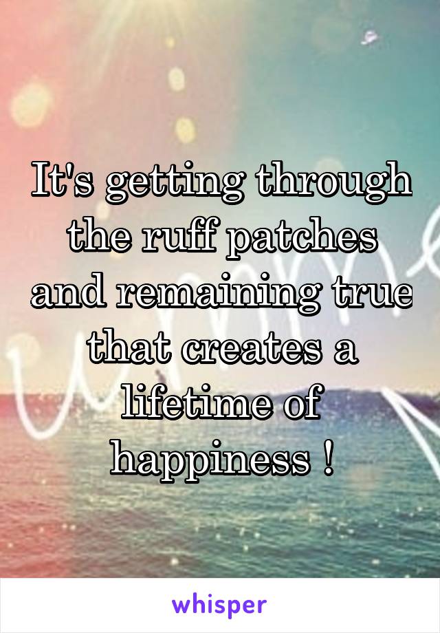 It's getting through the ruff patches and remaining true that creates a lifetime of happiness !