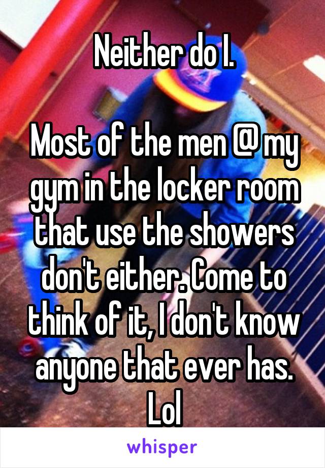 Neither do I.

Most of the men @ my gym in the locker room that use the showers don't either. Come to think of it, I don't know anyone that ever has. Lol