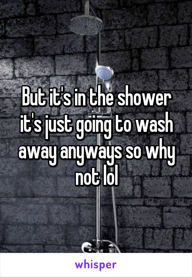 But it's in the shower it's just going to wash away anyways so why not lol