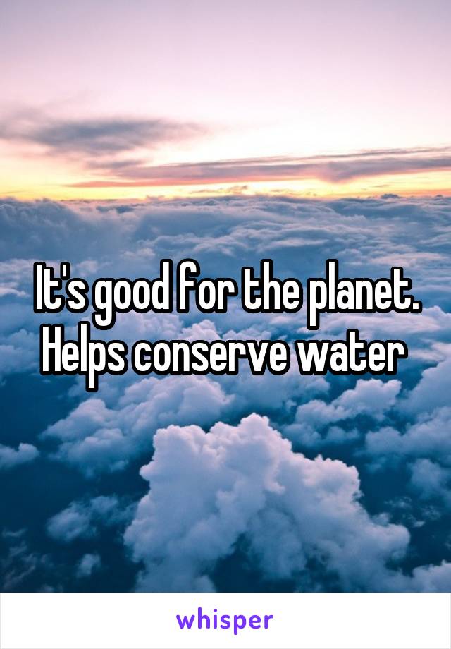 It's good for the planet. Helps conserve water 