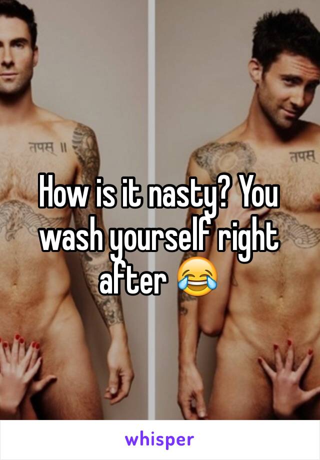 How is it nasty? You wash yourself right after 😂