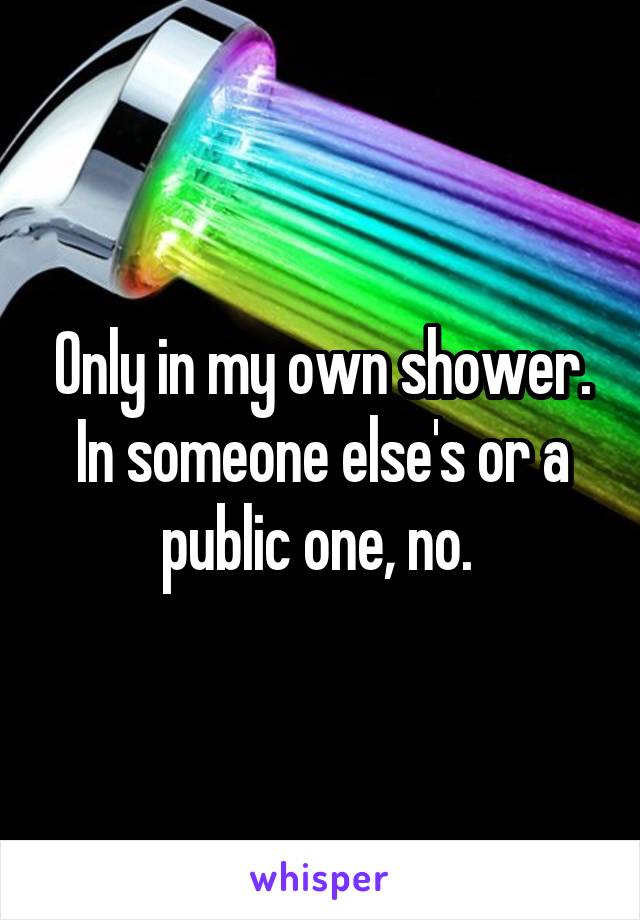 Only in my own shower. In someone else's or a public one, no. 