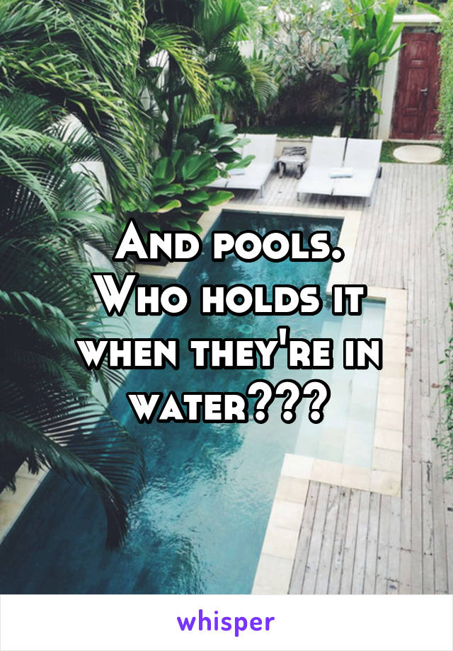 And pools.
Who holds it when they're in water???