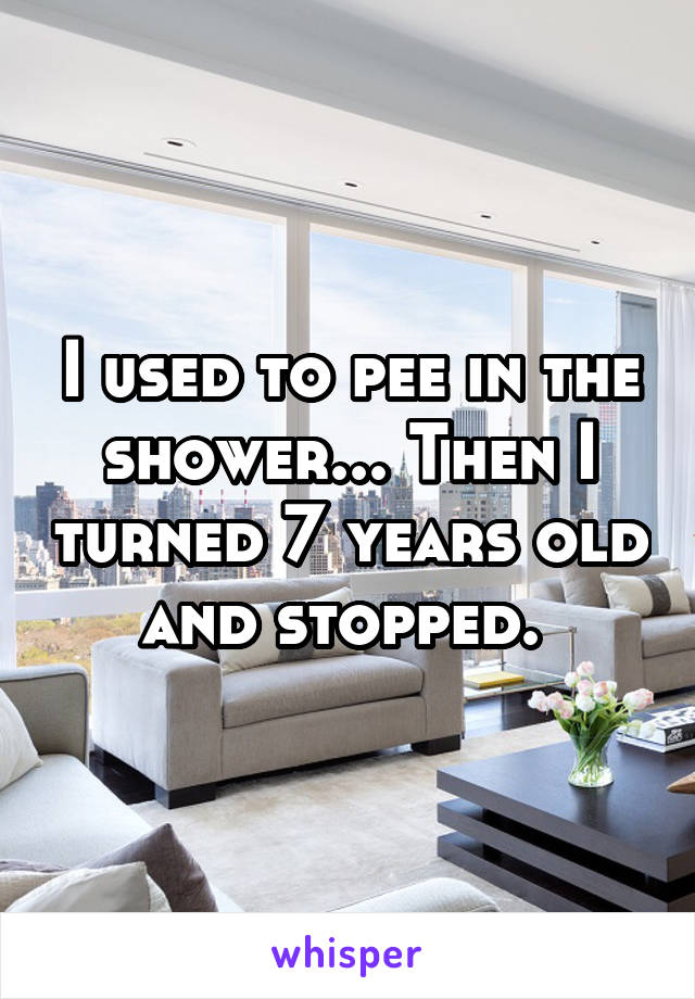 I used to pee in the shower... Then I turned 7 years old and stopped. 