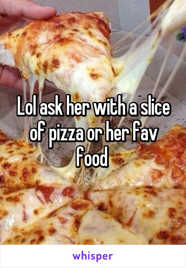 Lol ask her with a slice of pizza or her fav food 