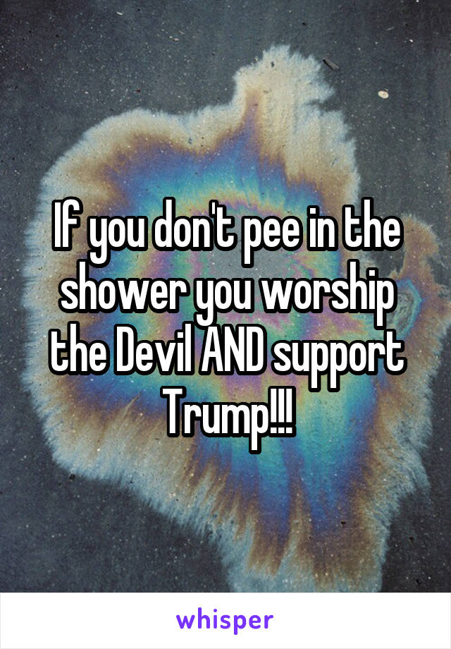 If you don't pee in the shower you worship the Devil AND support Trump!!!