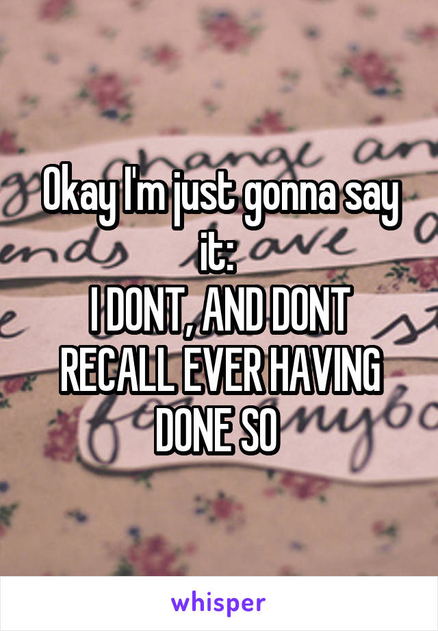 Okay I'm just gonna say it: 
I DONT, AND DONT RECALL EVER HAVING DONE SO 