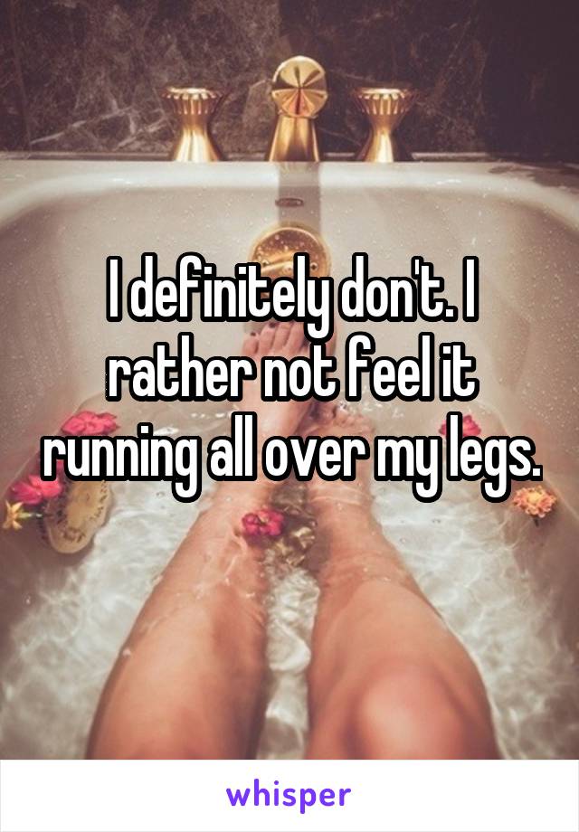 I definitely don't. I rather not feel it running all over my legs. 