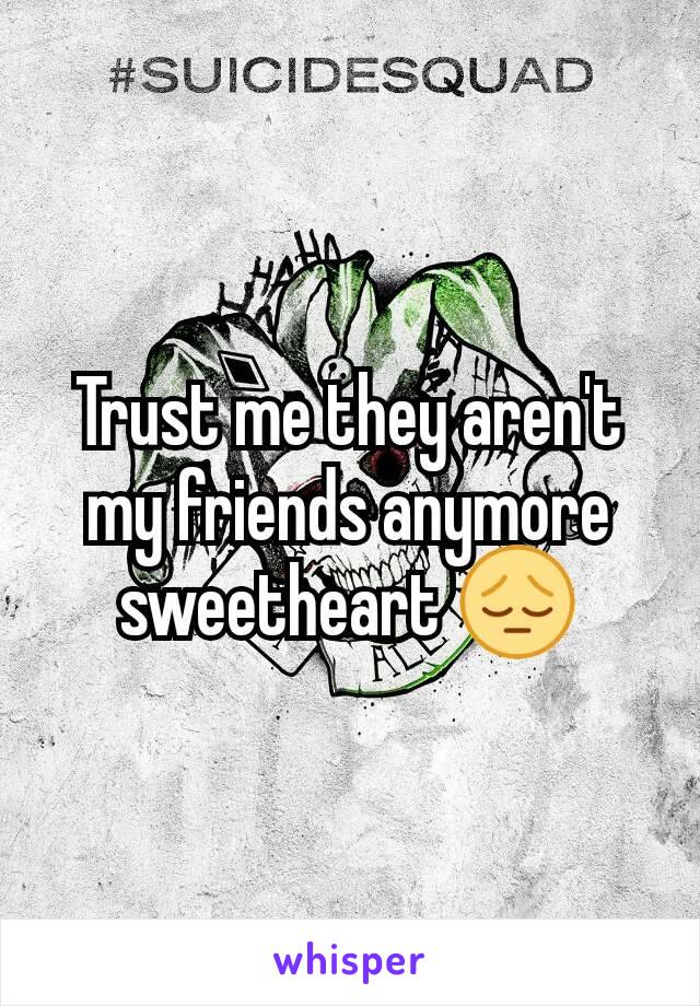 Trust me they aren't my friends anymore sweetheart 😔