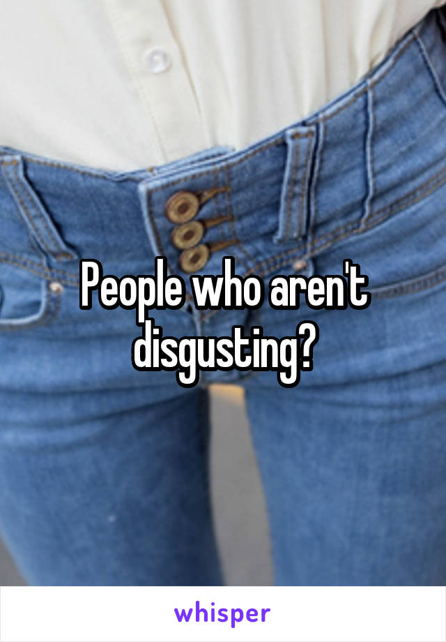 People who aren't disgusting?