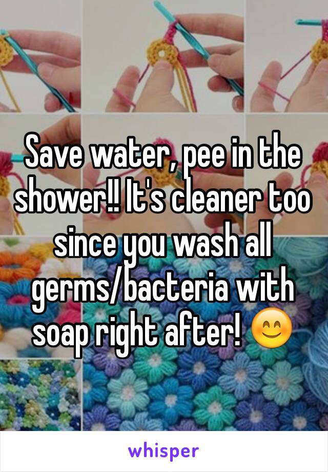 Save water, pee in the shower!! It's cleaner too since you wash all germs/bacteria with soap right after! 😊