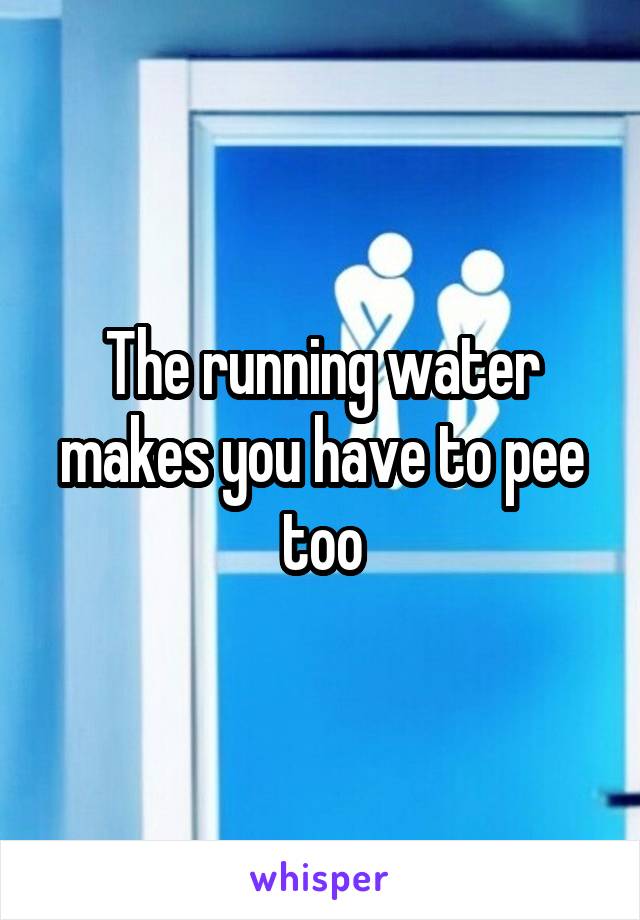 The running water makes you have to pee too