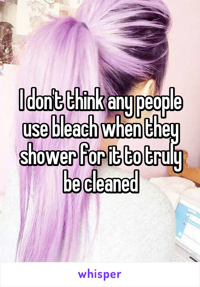 I don't think any people use bleach when they shower for it to truly be cleaned