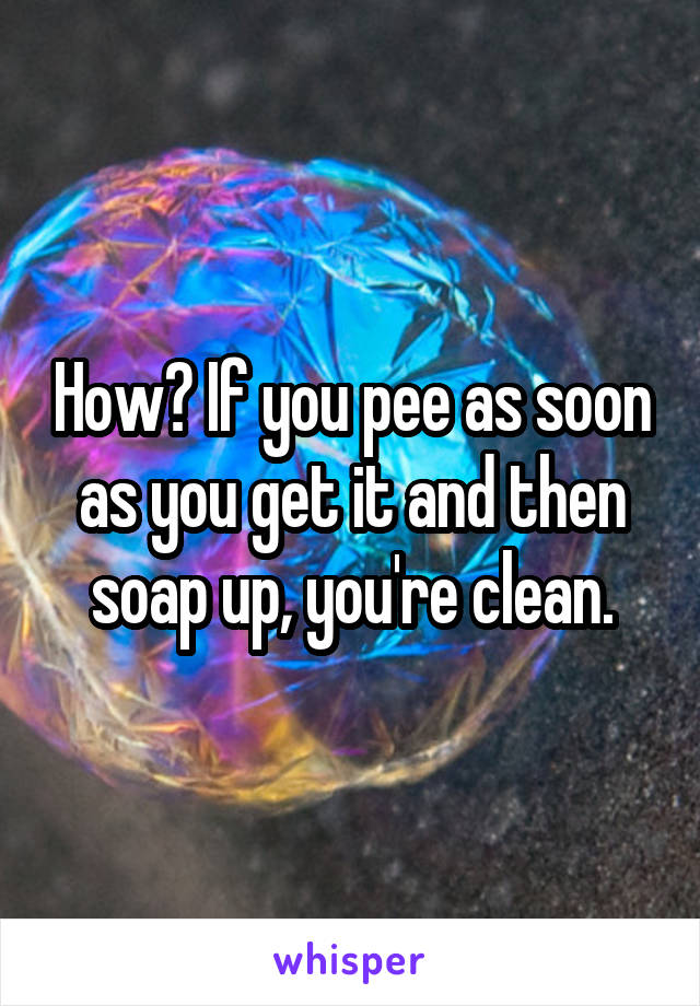 How? If you pee as soon as you get it and then soap up, you're clean.