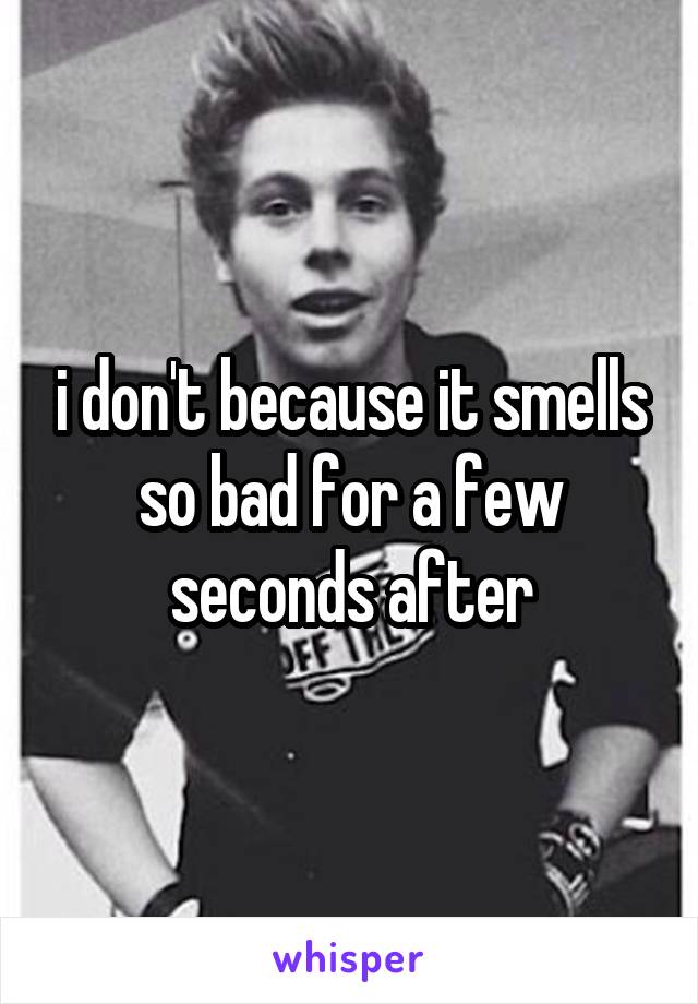 i don't because it smells so bad for a few seconds after