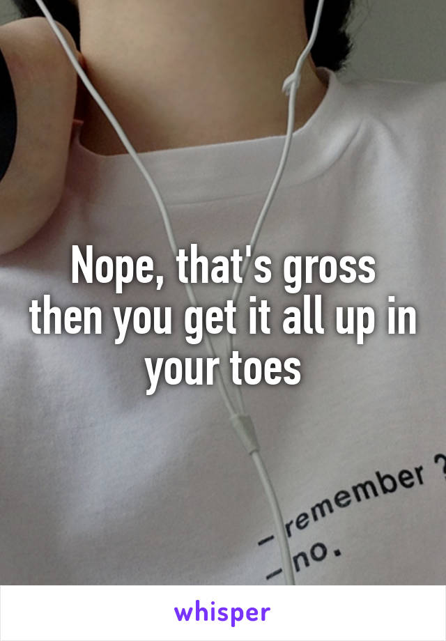 Nope, that's gross then you get it all up in your toes