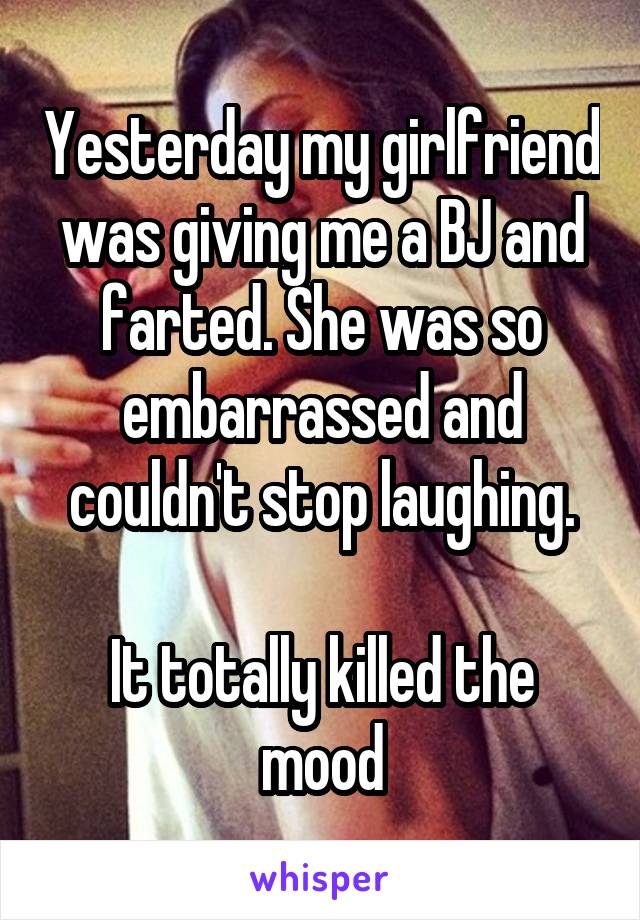 Yesterday my girlfriend was giving me a BJ and farted. She was so embarrassed and couldn't stop laughing.

It totally killed the mood