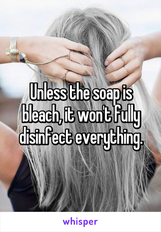 Unless the soap is bleach, it won't fully disinfect everything.