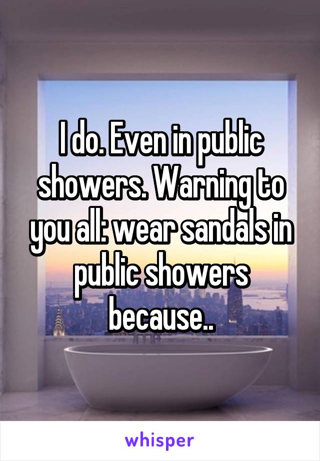 I do. Even in public showers. Warning to you all: wear sandals in public showers because..