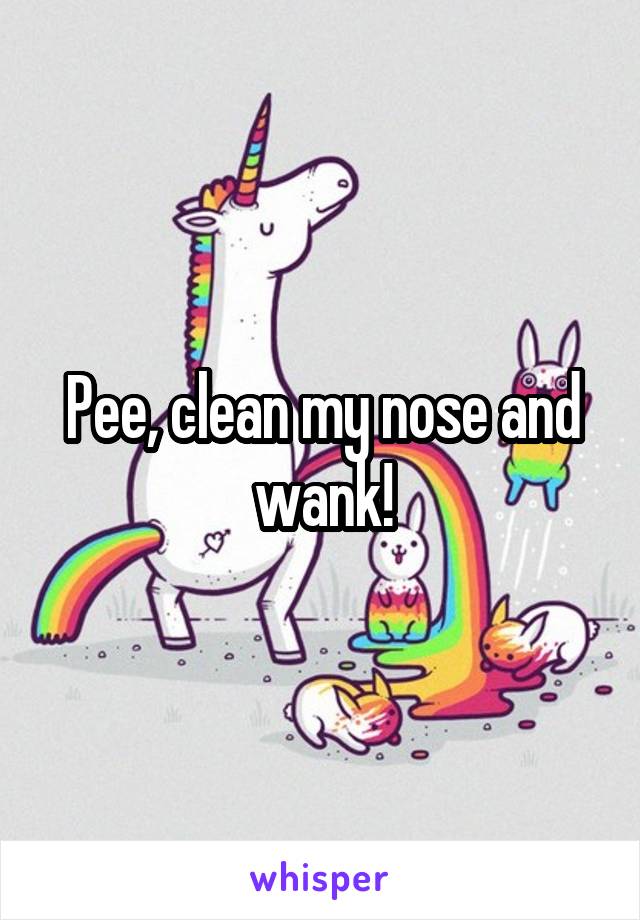 Pee, clean my nose and wank!