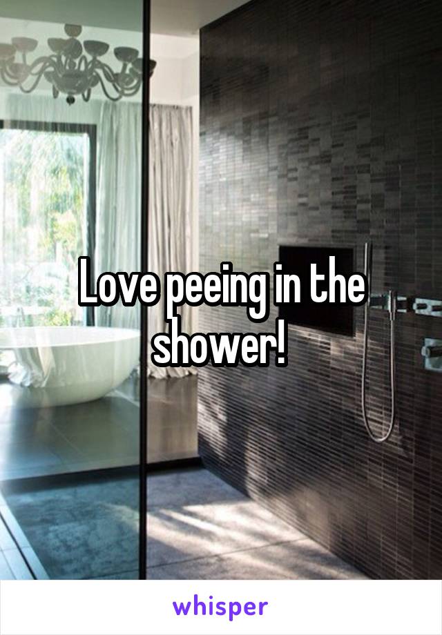 Love peeing in the shower! 