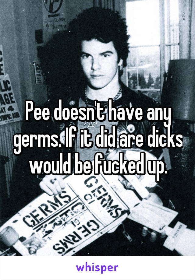 Pee doesn't have any germs. If it did are dicks would be fucked up.