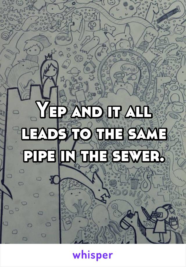 Yep and it all leads to the same pipe in the sewer.