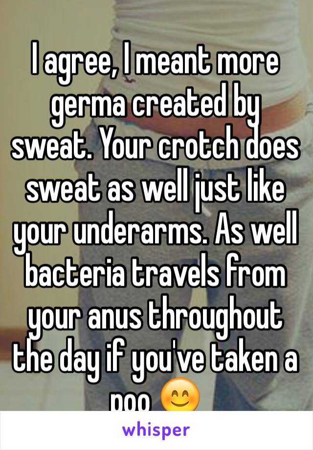 I agree, I meant more germa created by sweat. Your crotch does sweat as well just like your underarms. As well bacteria travels from your anus throughout the day if you've taken a poo 😊